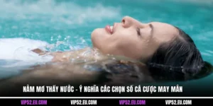 Nằm Mơ Thấy Nước - Ý Nghĩa Các Chọn Số Cá Cược May Mắn